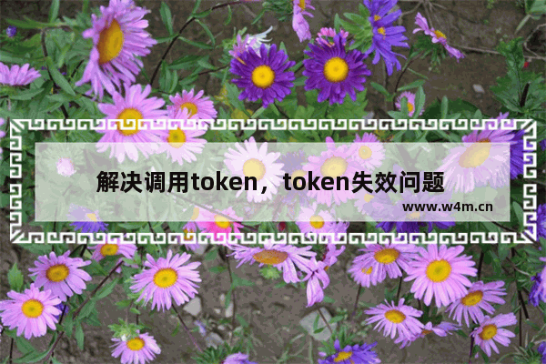 解决调用token，token失效问题 永久解决调用token，token失效问题