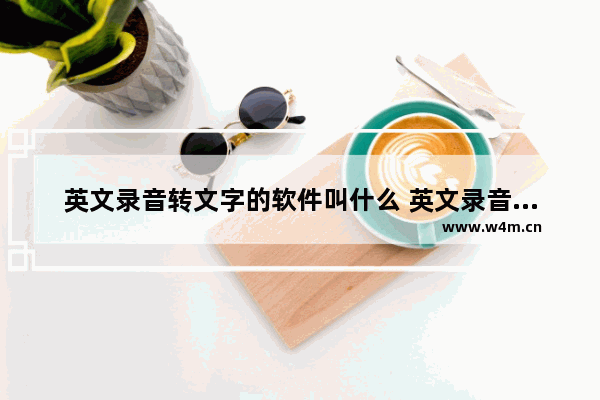 英文录音转文字的软件叫什么 英文录音转文字的软件有哪些