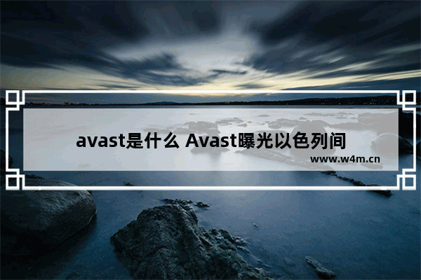 avast是什么 Avast曝光以色列间谍软件制造商