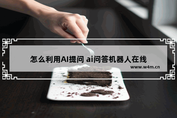 怎么利用AI提问 ai问答机器人在线