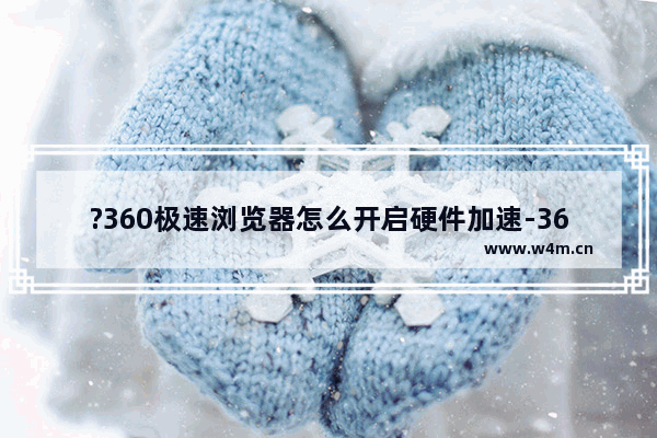 ?360极速浏览器怎么开启硬件加速-360极速浏览器电脑版智能开启硬件加速的方法教程