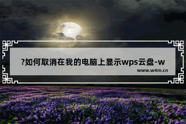 ?如何取消在我的电脑上显示wps云盘-wps设置不在我的电脑上显示wps云盘的方法