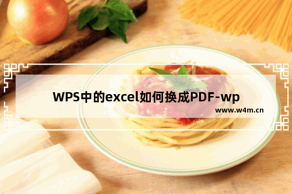 WPS中的excel如何换成PDF-wps的excel表格转换成pdf文件的方法