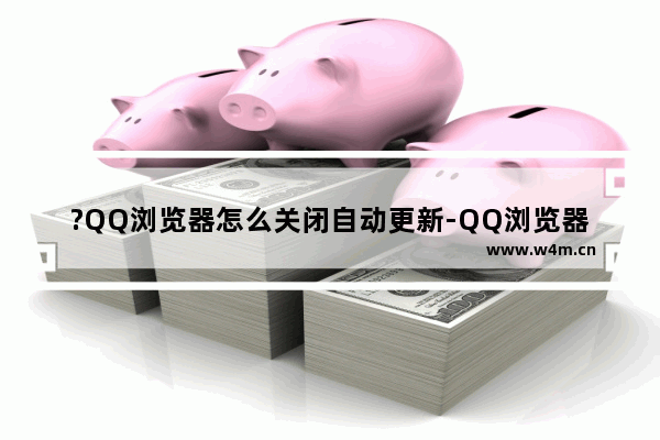 ?QQ浏览器怎么关闭自动更新-QQ浏览器电脑版禁止自动更新的方法教程