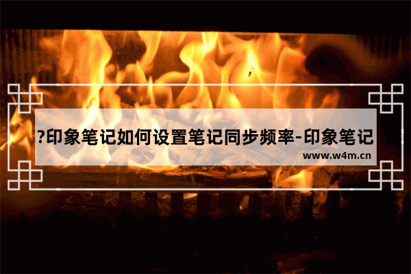 ?印象笔记如何设置笔记同步频率-印象笔记设置同步笔记时间间隔的方法