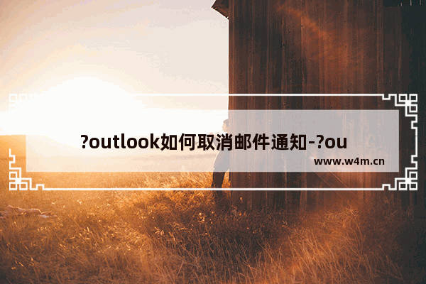 ?outlook如何取消邮件通知-?outlook取消新邮件到达通知提醒的方法