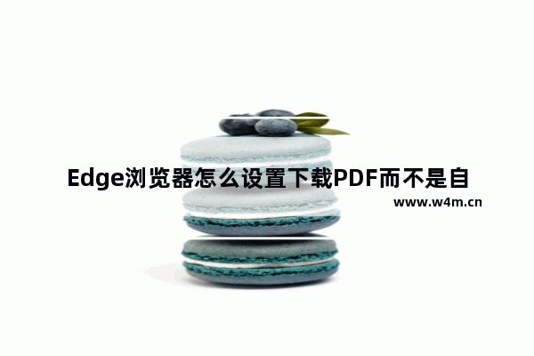 Edge浏览器怎么设置下载PDF而不是自动打开-Edge浏览器下载PDF而不是自动打开的方法