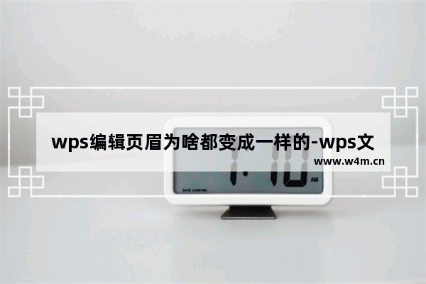 wps编辑页眉为啥都变成一样的-wps文档更改页眉前一页也跟着变的解决方法