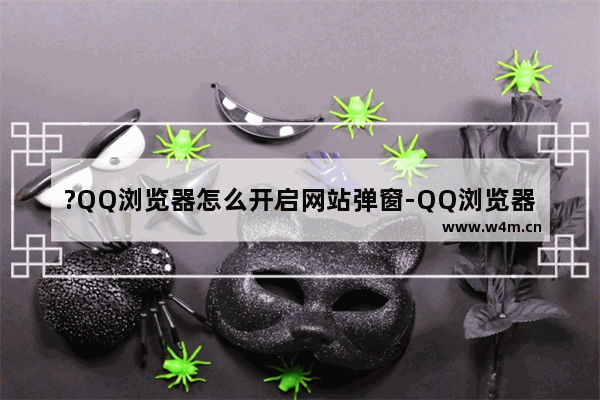 ?QQ浏览器怎么开启网站弹窗-QQ浏览器电脑版怎么设置允许弹出窗口的方法教程