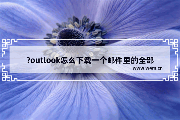 ?outlook怎么下载一个邮件里的全部附件-?outlook将邮件中的所有附件导出来的方法