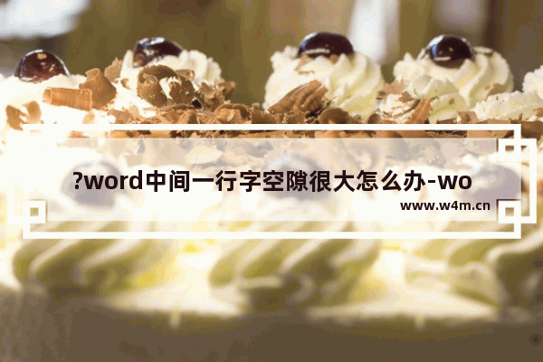 ?word中间一行字空隙很大怎么办-word文档中的字体间距过大的解决方法