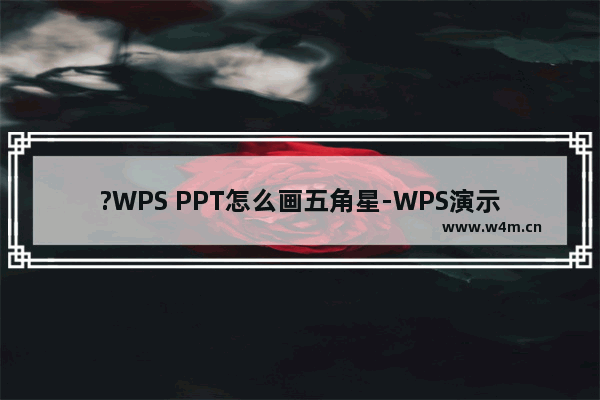 ?WPS PPT怎么画五角星-WPS演示文稿中绘制红色五角星的方法教程