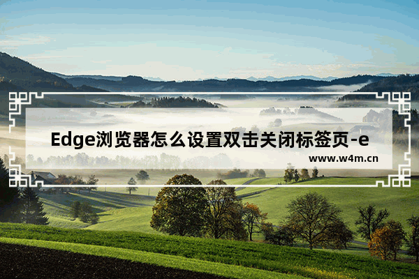 Edge浏览器怎么设置双击关闭标签页-edge浏览器设置双击快速关闭标签页的方法