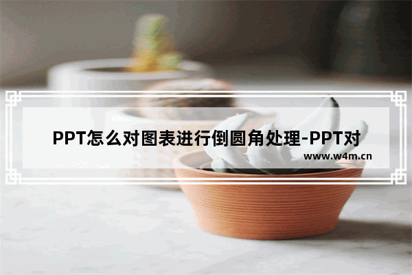 PPT怎么对图表进行倒圆角处理-PPT对图表进行倒圆角处理的方法