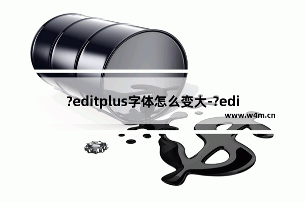 ?editplus字体怎么变大-?editplus将文字字体变大的方法