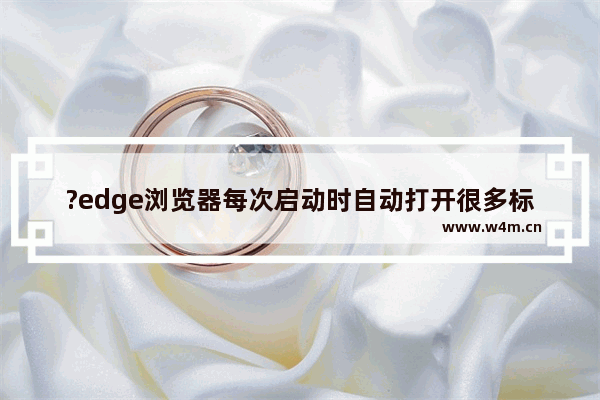 ?edge浏览器每次启动时自动打开很多标签页怎么办-?edge浏览器启动时总是打开很多标签页的取消方法