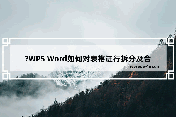 ?WPS Word如何对表格进行拆分及合并操作-WPS文档中拆分或者合并表格的方法教程