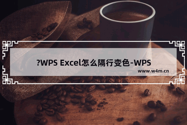 ?WPS Excel怎么隔行变色-WPS表格中快速实现隔行填充颜色的方法教程