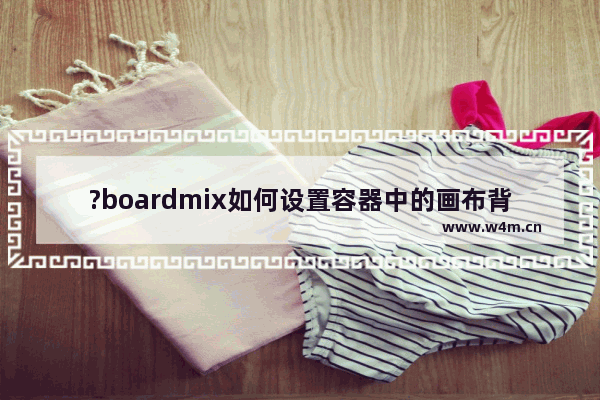 ?boardmix如何设置容器中的画布背景-?boardmix更改容器填充颜色的方法