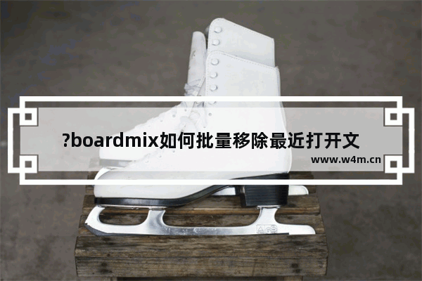 ?boardmix如何批量移除最近打开文件-?boardmix清空最近打开文件的方法