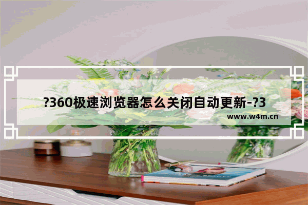 ?360极速浏览器怎么关闭自动更新-?360极速浏览器禁止自动更新的方法