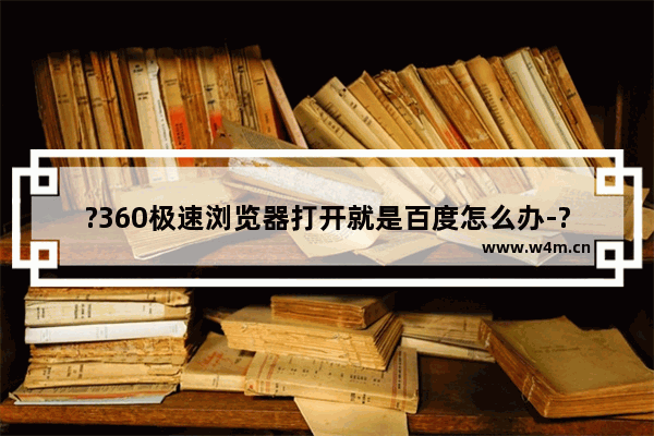 ?360极速浏览器打开就是百度怎么办-?打开?360极速浏览器总是显示百度页面的取消方法