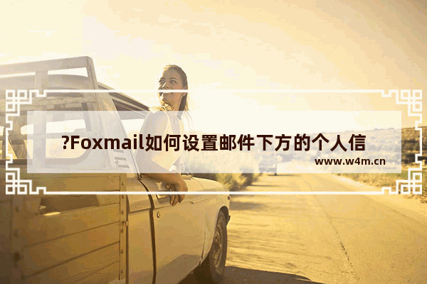 ?Foxmail如何设置邮件下方的个人信息-Foxmail邮箱中设置底部签名信息的方法教程