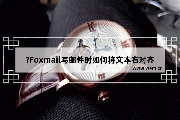 ?Foxmail写邮件时如何将文本右对齐-Foxmail邮箱中设置邮件对齐方式的方法教程