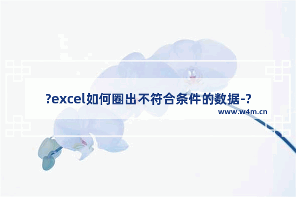 ?excel如何圈出不符合条件的数据-?excel标注出不符合条件的数据方法