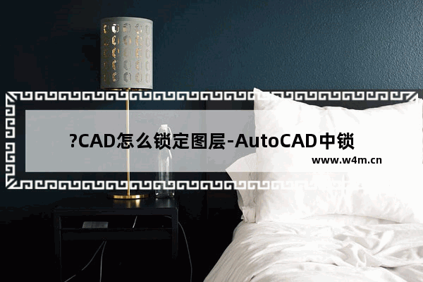 ?CAD怎么锁定图层-AutoCAD中锁定某个图层的方法教程