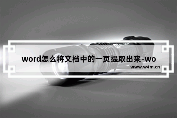 word怎么将文档中的一页提取出来-word只保存文档单独一页的方法