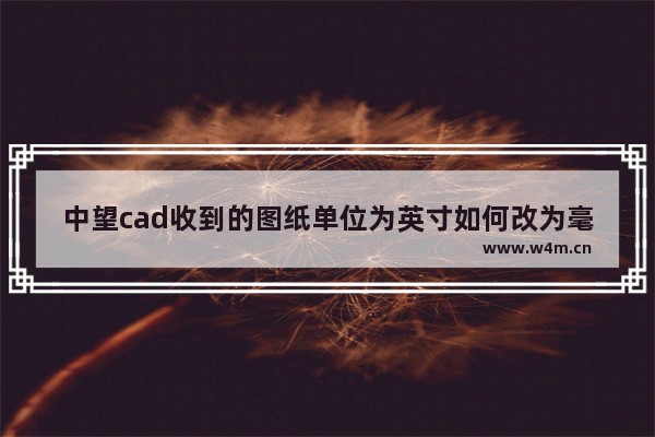 中望cad收到的图纸单位为英寸如何改为毫米-中望cad将图形单位从英寸设置成毫米的方法