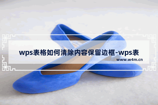 wps表格如何清除内容保留边框-wps表格清除内容并保留表格边框的方法