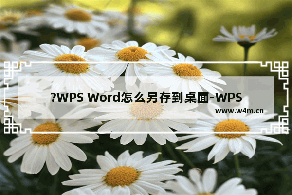 ?WPS Word怎么另存到桌面-WPS文档中另存为到桌面的方法教程