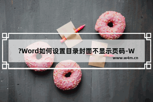 ?Word如何设置目录封面不显示页码-Word文档设置目录和封面不要页码的方法教程