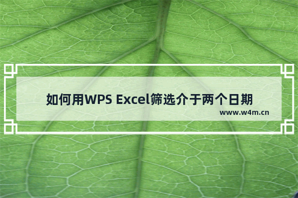 如何用WPS Excel筛选介于两个日期之间的数据-WPS Excel筛选介于两个日期之间的数据的方法