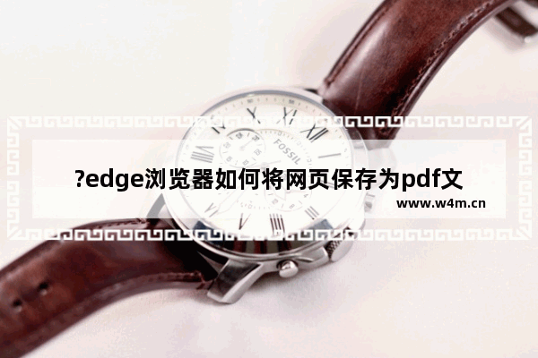 ?edge浏览器如何将网页保存为pdf文件-?edge浏览器将网页保存为pdf文件的方法