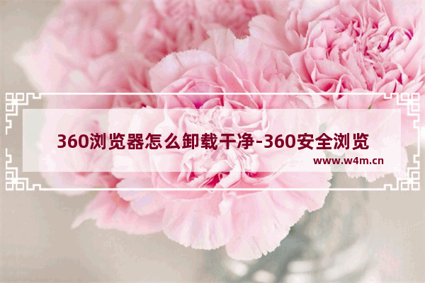 360浏览器怎么卸载干净-360安全浏览器彻底删除干净的方法