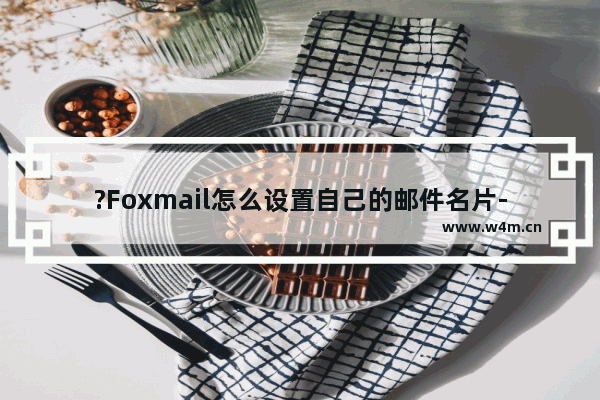 ?Foxmail怎么设置自己的邮件名片-Foxmail邮箱设置邮件名片的方法教程