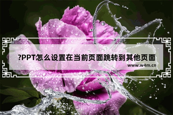 ?PPT怎么设置在当前页面跳转到其他页面-PowerPoint演示文稿快速跳转到想要的指定页面的方法教程