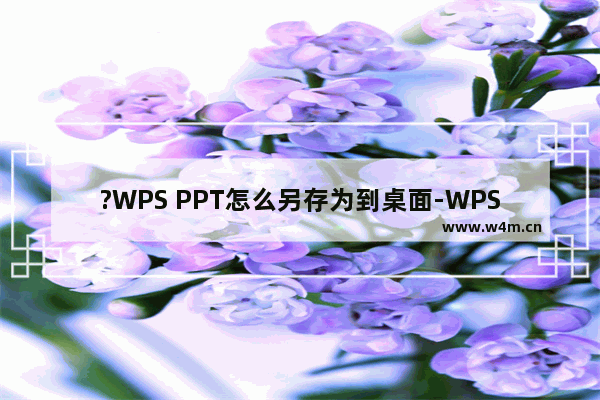 ?WPS PPT怎么另存为到桌面-WPS演示文稿另存到桌面的方法教程