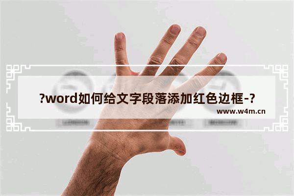 ?word如何给文字段落添加红色边框-?word给文字段落添加红色边框线的方法