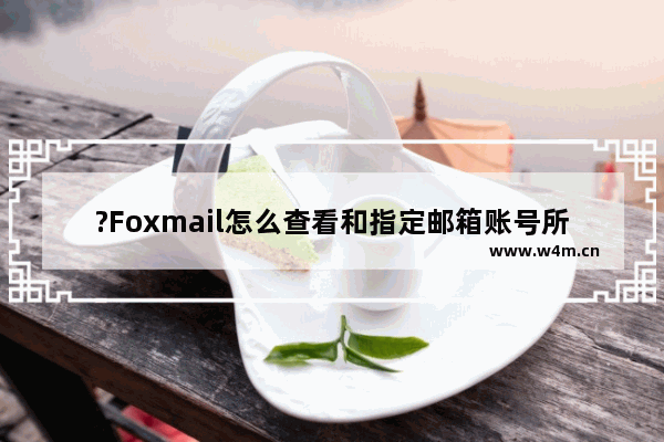 ?Foxmail怎么查看和指定邮箱账号所有的往来邮件-Foxmail邮箱查看往来邮件的方法教程