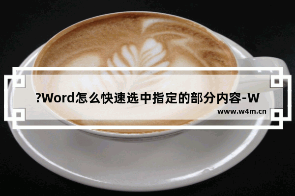 ?Word怎么快速选中指定的部分内容-Word文档中快速选中部分内容的方法教程