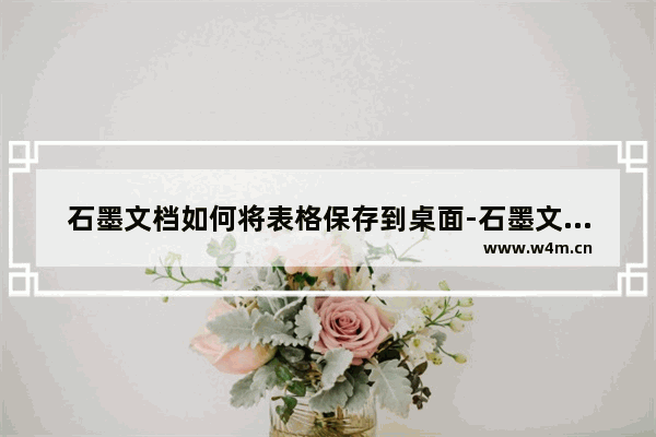 石墨文档如何将表格保存到桌面-石墨文档将表格保存到桌面的方法