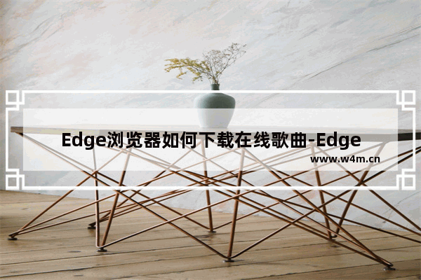 Edge浏览器如何下载在线歌曲-Edge浏览器下载歌曲的方法