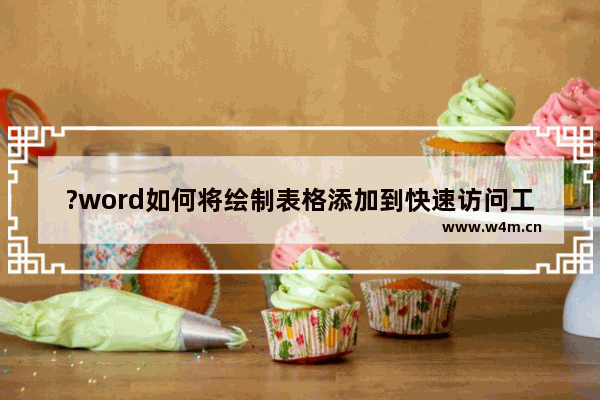 ?word如何将绘制表格添加到快速访问工具栏-?word将绘制表格添加到快速访问工具栏的方法