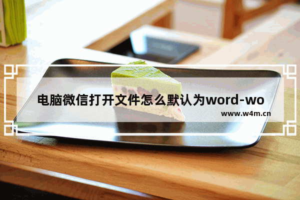 电脑微信打开文件怎么默认为word-word设置为微信打开文件的默认应用方法