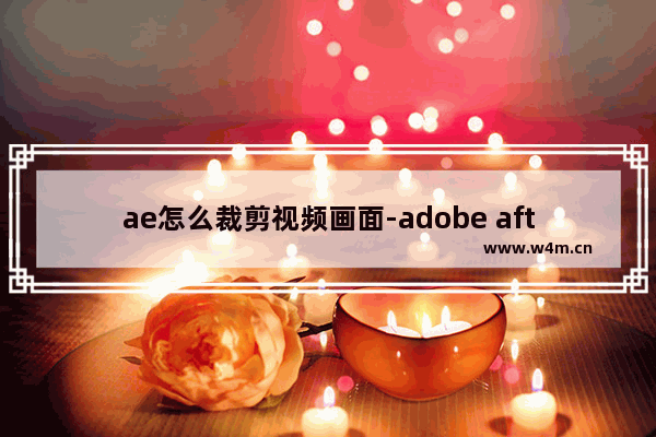 ae怎么裁剪视频画面-adobe after effects裁剪视频画面大小的方法