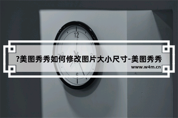 ?美图秀秀如何修改图片大小尺寸-美图秀秀中修改尺寸的方法教程